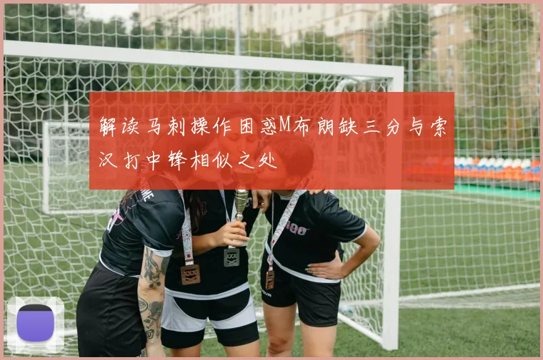 解读马刺操作困惑M布朗缺三分与索汉打中锋相似之处