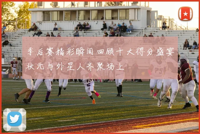 季后赛精彩瞬间回顾十大得分盛宴状元与外星人齐聚场上