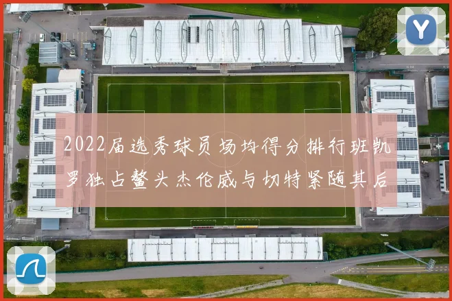 2022届选秀球员场均得分排行班凯罗独占鳌头杰伦威与切特紧随其后