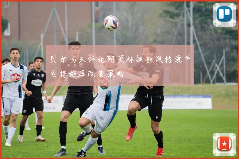 贝尔戈米评论阿莫林执教风格意甲或将施压改变策略