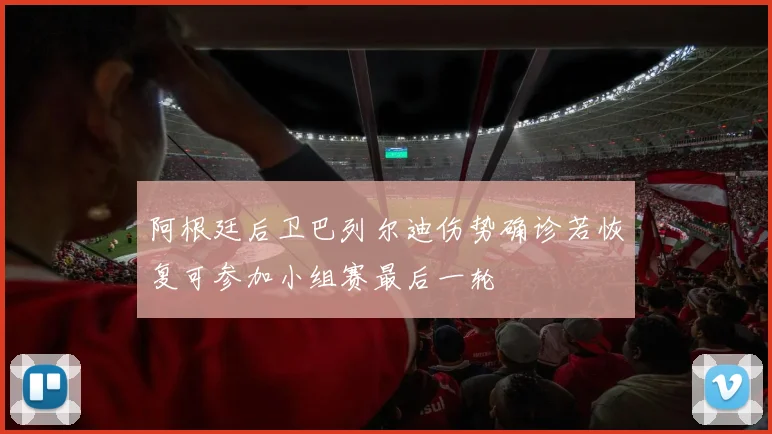 阿根廷后卫巴列尔迪伤势确诊若恢复可参加小组赛最后一轮