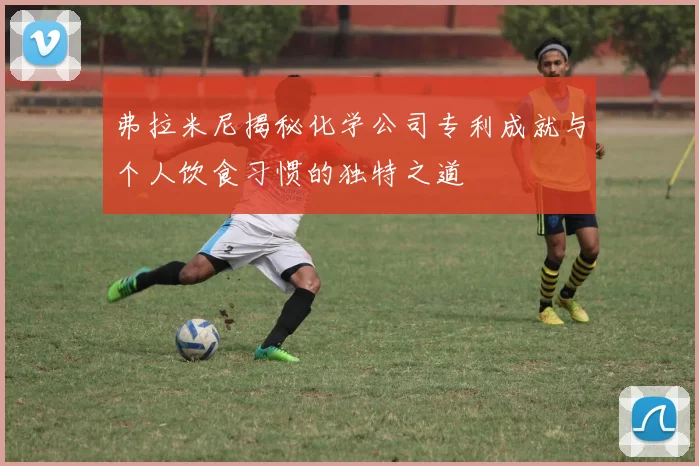 弗拉米尼揭秘化学公司专利成就与个人饮食习惯的独特之道