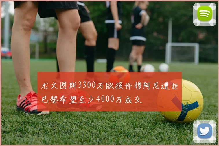 尤文图斯3300万欧报价穆阿尼遭拒巴黎希望至少4000万成交