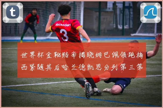 世界杯金靴赔率揭晓姆巴佩领跑梅西紧随其后哈兰德凯恩分列第三第四