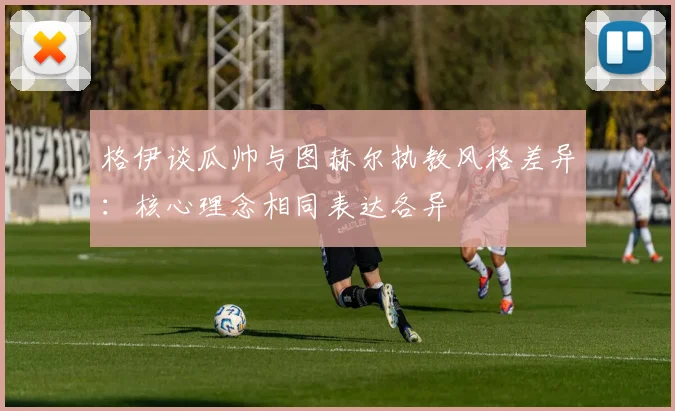格伊谈瓜帅与图赫尔执教风格差异：核心理念相同表达各异